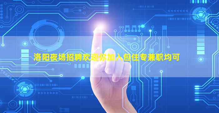 洛阳夜场招聘欢迎你加入包住专兼职均可